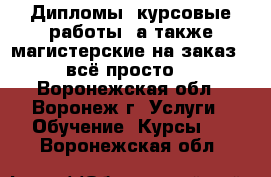 Дипломы, курсовые работы, а также магистерские на заказ - всё просто! - Воронежская обл., Воронеж г. Услуги » Обучение. Курсы   . Воронежская обл.